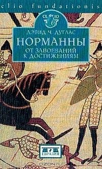 Дэвид Ч. Дуглас - Норманны: От завоеваний к достижениям. 1050–1100 гг.