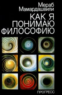 Мераб Мамардашвили - Как я понимаю философию