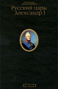 Александр Архангельский - Русский царь: Александр I