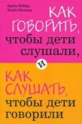 Адель Фабер, Элейн Мазлиш - Как говорить, чтобы дети слушали, и как слушать, чтобы дети говорили