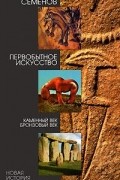 В. А. Семенов - Первобытное искусство. Каменный век. Бронзовый век