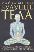 Майкл Мерфи - Будущее тела. Исследование дальнейшей эволюции человека