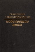 Священник Александр Борисов - Побелевшие нивы