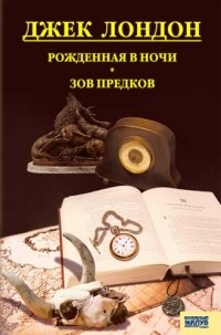 Джек Лондон - Рожденная в ночи. Зов предков (сборник)