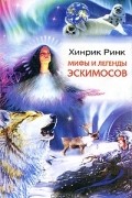 Хинрик Йоханнес Ринк - Мифы и легенды эскимосов