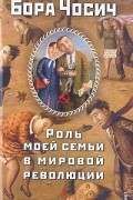 Бора Чосич - Роль моей семьи в мировой революции (сборник)