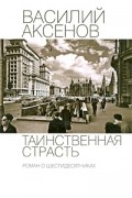 Василий Аксёнов - Таинственная страсть. Роман о шестидесятниках