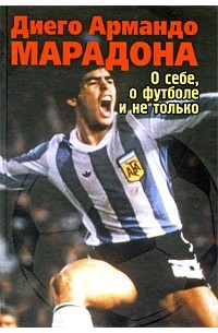 Диего Армандо Марадона - О себе, о футболе и не только