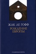 Жак Ле Гофф - Рождение Европы