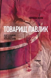Катриона Келли - Товарищ Павлик: Взлет и падение советского мальчика-героя