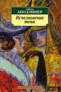 Гийом Аполлинер - Исчезновение тени