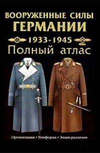 Курылев О.П. - Вооруженные силы Германии: 1933-1945 гг.: Полный атлас: Сухопутные войска; Люфтваффе; Кригсмарине: Организация; Униформа; Знаки различия.