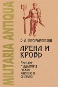 Арена и кровь. Римские гладиаторы между жизнью и смертью