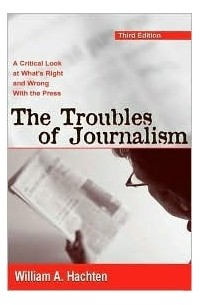 William A. Hachten - The Troubles of Journalism: A Critical Look at What's Right and Wrong with the Press