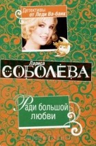 Лариса Соболева - Ради большой любви