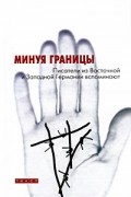 Минуя границы. Писатели из Восточной и Западной Германии вспоминают