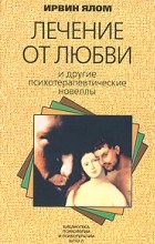 Ирвин Ялом - Лечение от любви и другие психотерапевтические новеллы (сборник)
