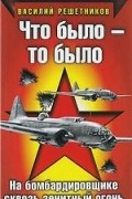 Василий Решетников - Что было - то было. На бомбардировщике сквозь зенитный огонь