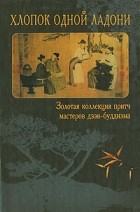 Миямото Саген - Хлопок одной ладони. Золотая коллекция притч мастеров дзэн-буддизма
