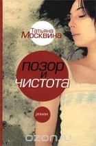 Татьяна Москвина - Позор и чистота