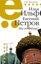 Илья Ильф, Евгений Петров - Мы в Москве! (сборник)