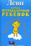 Владимир Леви - Как воспитывать родителей, или Новый нестандартный ребенок