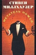 Стивен Миллхаузер - Метатель ножей (сборник)