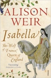 Alison Weir - Isabella: She-wolf of France, Queen of England