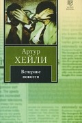 Артур Хейли - Вечерние новости