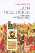 Роман Почекаев - Цари ордынские. Биографии ханов и правителей Золотой Орды