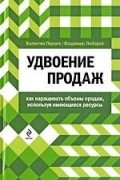  - Удвоение продаж. Как наращивать объемы продаж, используя имеющиеся ресурсы