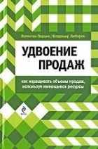  - Удвоение продаж. Как наращивать объемы продаж, используя имеющиеся ресурсы
