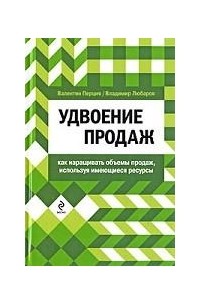 Удвоение продаж. Как наращивать объемы продаж, используя имеющиеся ресурсы