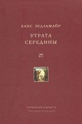 Ганс Зедльмайр - Утрата середины (сборник)
