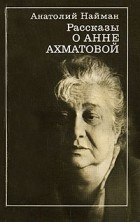 Анатолий Найман - Рассказы о Анне Ахматовой