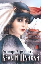 Эльвира Барякина - Белый Шанхай