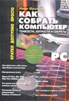 Иван Фролов - Как собрать компьютер: тонкости, хитрости и секреты