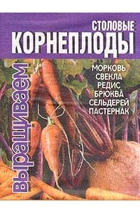  - Столовые корнеплоды: Морковь, свекла, редис, брюква, сельдерей, пастернак Серия: Выращиваем
