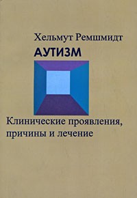 Хельмут Ремшмидт - Аутизм. Клинические проявления, причины и лечение : Монография