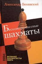 Александр Белявский - Бескомпромиссные шахматы