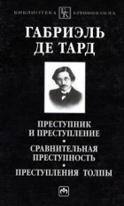 Габриэль де Тард - Преступник и преступление. Сравнительная преступность. Преступления толпы (сборник)