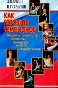  - Как готовить чемпионов. Теория и технология подготовки гимнастов высшей квалификации