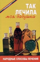 Казьмин В.Д. - Так лечила моя бабушка: народные способы лечения