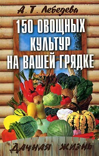 А. Т. Лебедева - 150 овощных и пряно-вкусовых культур на ваших грядках