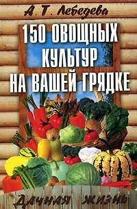 А. Т. Лебедева - 150 овощных и пряно-вкусовых культур на ваших грядках