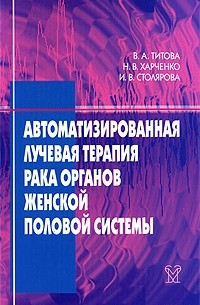 Титова В. А. - Автоматизированная лучевая терапия рака органов женской половой системы (шейки матки, эндометрия, яичников, вульвы, влагалища)