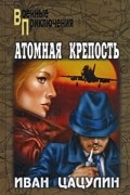 Иван Цацулин - Атомная крепость