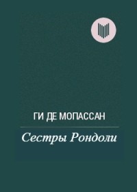 Ги де Мопассан - Сестры Рондоли (сборник)