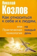 Николай Козлов - Как относиться к себе и к людям, или практическая психология на каждый день