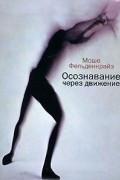 Моше Фельденкрайз - Осознавание через движение: двенадцать практических уроков